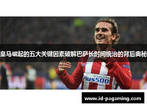 皇马崛起的五大关键因素破解巴萨长时间统治的背后奥秘