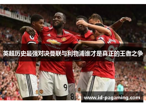 英超历史最强对决曼联与利物浦谁才是真正的王者之争