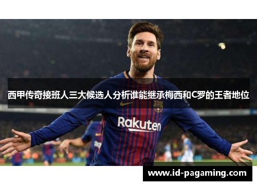 西甲传奇接班人三大候选人分析谁能继承梅西和C罗的王者地位