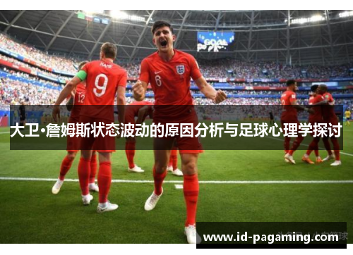大卫·詹姆斯状态波动的原因分析与足球心理学探讨