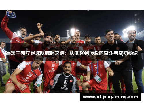 德黑兰独立足球队崛起之路：从低谷到顶峰的奋斗与成功秘诀