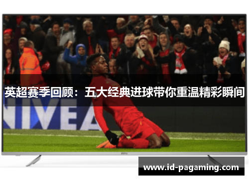 英超赛季回顾：五大经典进球带你重温精彩瞬间