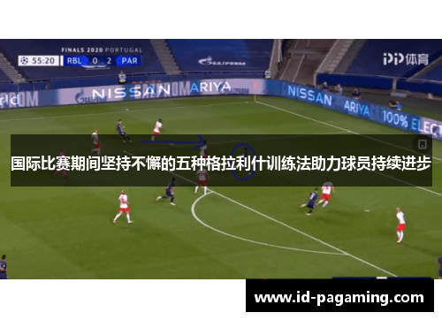 国际比赛期间坚持不懈的五种格拉利什训练法助力球员持续进步