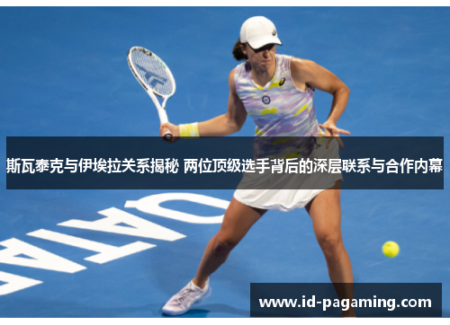 斯瓦泰克与伊埃拉关系揭秘 两位顶级选手背后的深层联系与合作内幕