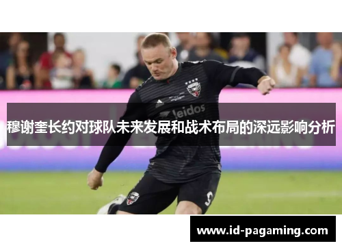 穆谢奎长约对球队未来发展和战术布局的深远影响分析