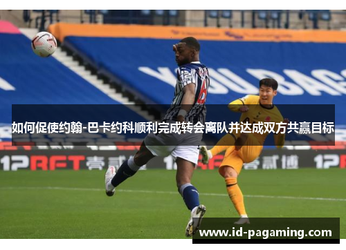 如何促使约翰-巴卡约科顺利完成转会离队并达成双方共赢目标