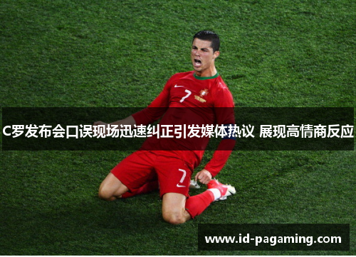 C罗发布会口误现场迅速纠正引发媒体热议 展现高情商反应