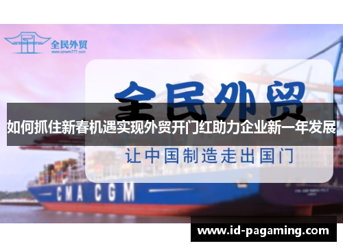 如何抓住新春机遇实现外贸开门红助力企业新一年发展