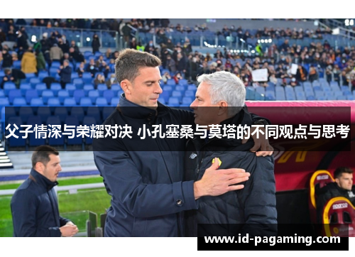 父子情深与荣耀对决 小孔塞桑与莫塔的不同观点与思考