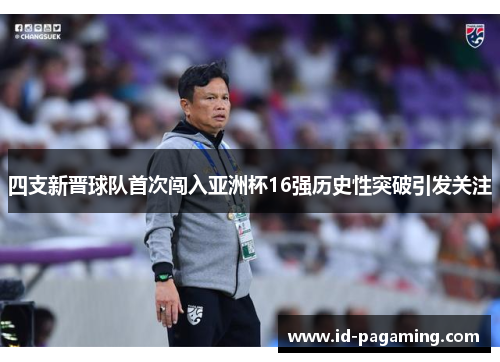 四支新晋球队首次闯入亚洲杯16强历史性突破引发关注