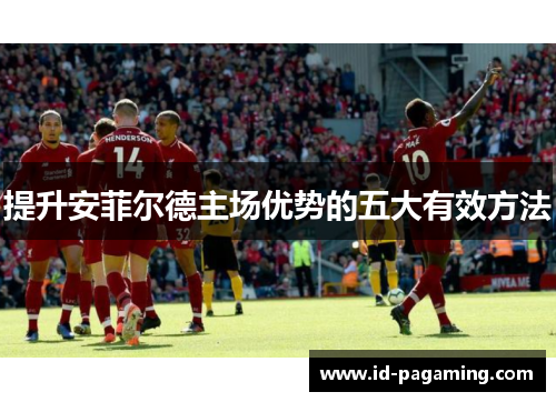 提升安菲尔德主场优势的五大有效方法