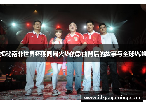 揭秘南非世界杯期间最火热的歌曲背后的故事与全球热潮