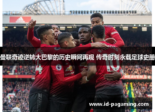 曼联奇迹逆转大巴黎的历史瞬间再现 传奇时刻永载足球史册