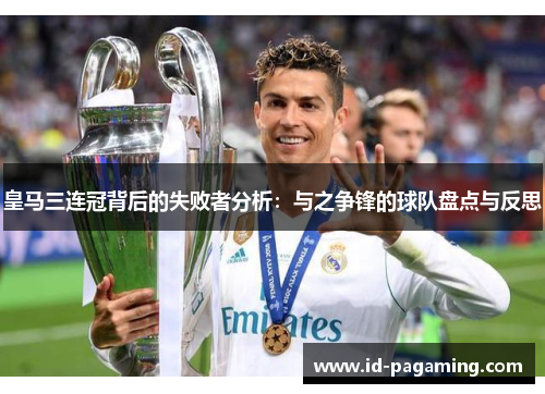 皇马三连冠背后的失败者分析：与之争锋的球队盘点与反思