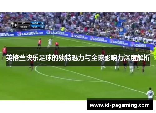 英格兰快乐足球的独特魅力与全球影响力深度解析