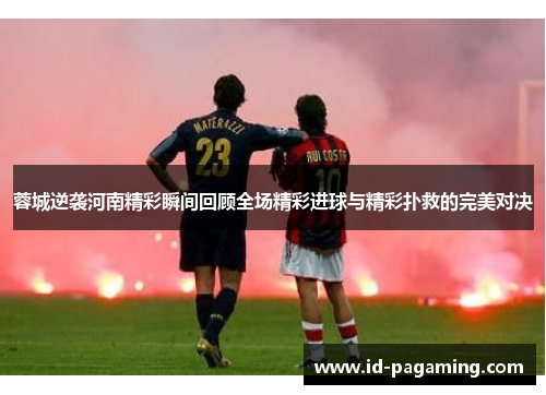 蓉城逆袭河南精彩瞬间回顾全场精彩进球与精彩扑救的完美对决