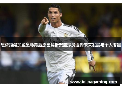 恩佐拒绝加盟皇马背后原因解析聚焦球员选择未来发展与个人考量