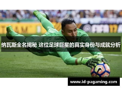 纳瓦斯全名揭秘 这位足球巨星的真实身份与成就分析