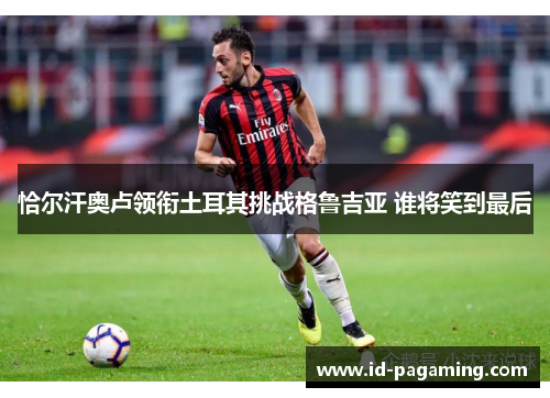 恰尔汗奥卢领衔土耳其挑战格鲁吉亚 谁将笑到最后