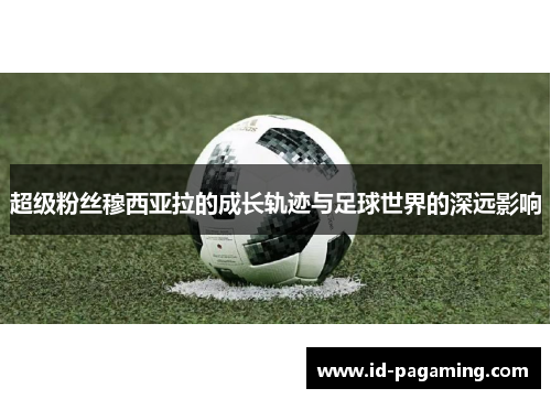 超级粉丝穆西亚拉的成长轨迹与足球世界的深远影响