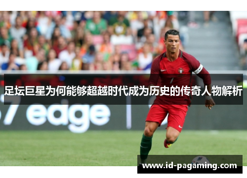 足坛巨星为何能够超越时代成为历史的传奇人物解析