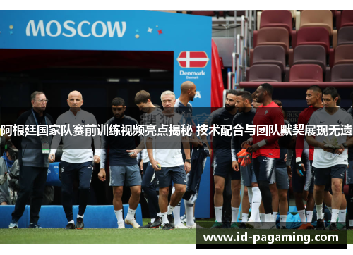 阿根廷国家队赛前训练视频亮点揭秘 技术配合与团队默契展现无遗