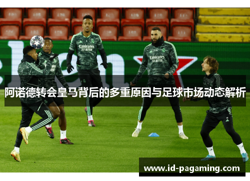 阿诺德转会皇马背后的多重原因与足球市场动态解析