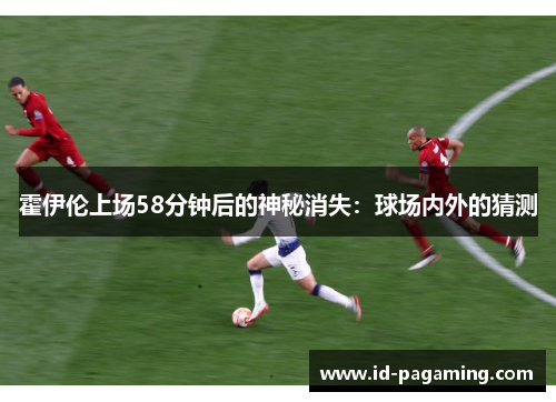 霍伊伦上场58分钟后的神秘消失：球场内外的猜测