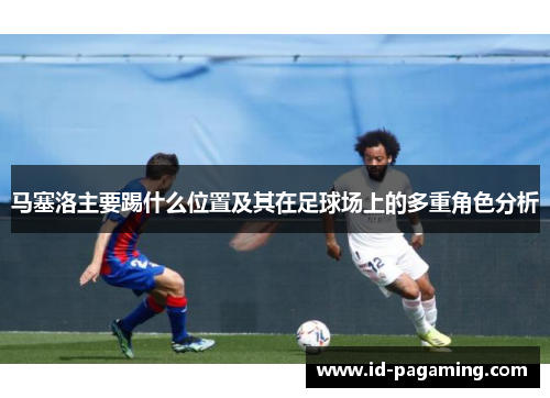 马塞洛主要踢什么位置及其在足球场上的多重角色分析 马塞洛主要踢什么位置及其在足球场上的多重角色分析