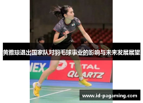 黄雅琼退出国家队对羽毛球事业的影响与未来发展展望 黄雅琼退出国家队对羽毛球事业的影响与未来发展展望