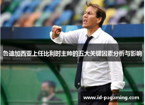 鲁迪加西亚上任比利时主帅的五大关键因素分析与影响 鲁迪加西亚上任比利时主帅的五大关键因素分析与影响