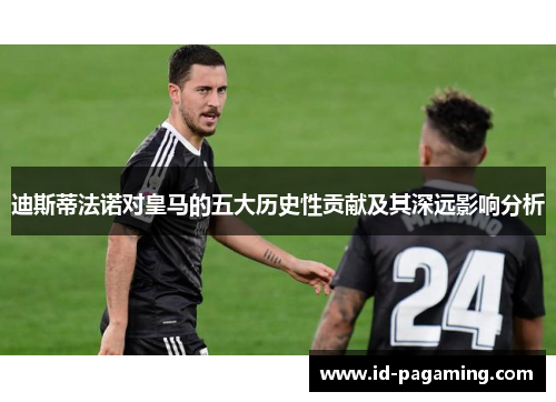 迪斯蒂法诺对皇马的五大历史性贡献及其深远影响分析 迪斯蒂法诺对皇马的五大历史性贡献及其深远影响分析
