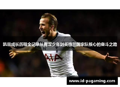 凯恩成长历程全记录从青涩少年到英格兰国家队核心的奋斗之路 凯恩成长历程全记录从青涩少年到英格兰国家队核心的奋斗之路