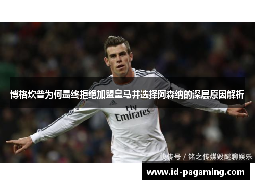 博格坎普为何最终拒绝加盟皇马并选择阿森纳的深层原因解析 博格坎普为何最终拒绝加盟皇马并选择阿森纳的深层原因解析