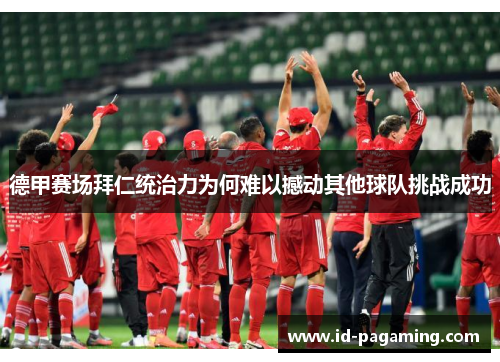 德甲赛场拜仁统治力为何难以撼动其他球队挑战成功 德甲赛场拜仁统治力为何难以撼动其他球队挑战成功