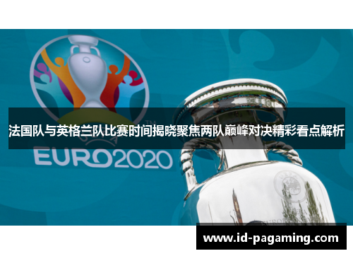 法国队与英格兰队比赛时间揭晓聚焦两队巅峰对决精彩看点解析 法国队与英格兰队比赛时间揭晓聚焦两队巅峰对决精彩看点解析