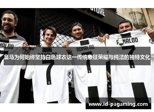 皇马为何始终坚持白色球衣这一传统象征荣耀与纯洁的独特文化