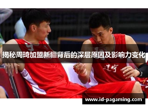 揭秘周琦加盟新疆背后的深层原因及影响力变化 揭秘周琦加盟新疆背后的深层原因及影响力变化