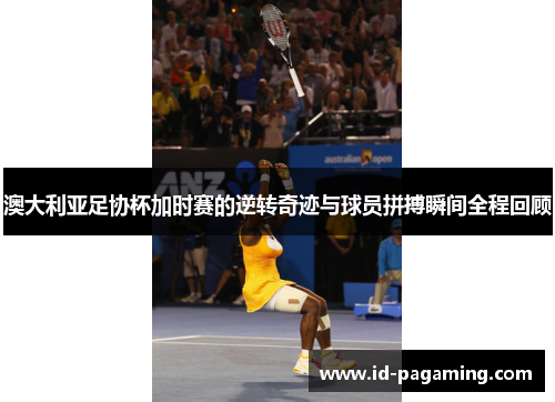 澳大利亚足协杯加时赛的逆转奇迹与球员拼搏瞬间全程回顾 澳大利亚足协杯加时赛的逆转奇迹与球员拼搏瞬间全程回顾