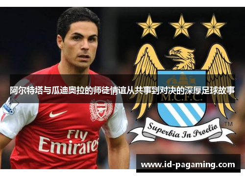 阿尔特塔与瓜迪奥拉的师徒情谊从共事到对决的深厚足球故事
