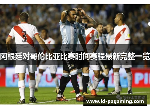阿根廷对哥伦比亚比赛时间赛程最新完整一览 阿根廷对哥伦比亚比赛时间赛程最新完整一览