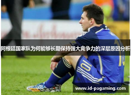 阿根廷国家队为何能够长期保持强大竞争力的深层原因分析