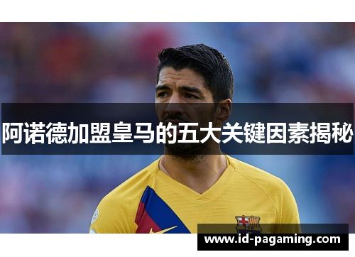 阿诺德加盟皇马的五大关键因素揭秘
