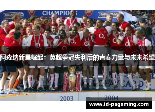 阿森纳新星崛起：英超争冠失利后的青春力量与未来希望