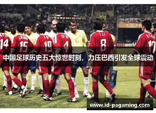 中国足球历史五大惊世时刻,力压巴西引发全球震动 中国足球历史五大惊世时刻,力压巴西引发全球震动