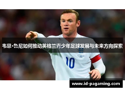 韦恩·鲁尼如何推动英格兰青少年足球发展与未来方向探索