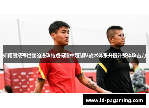 如何围绕韦世豪的进攻特点构建中超球队战术体系并提升整体攻击力