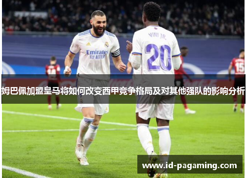 姆巴佩加盟皇马将如何改变西甲竞争格局及对其他强队的影响分析