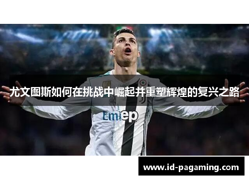 尤文图斯如何在挑战中崛起并重塑辉煌的复兴之路