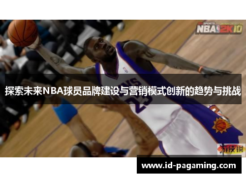 探索未来NBA球员品牌建设与营销模式创新的趋势与挑战 探索未来NBA球员品牌建设与营销模式创新的趋势与挑战